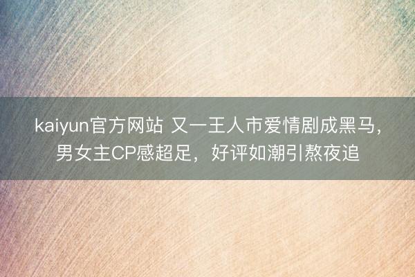 kaiyun官方网站 又一王人市爱情剧成黑马，男女主CP感超足，好评如潮引熬夜追