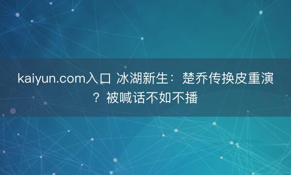 kaiyun.com入口 冰湖新生：楚乔传换皮重演？被喊话不如不播