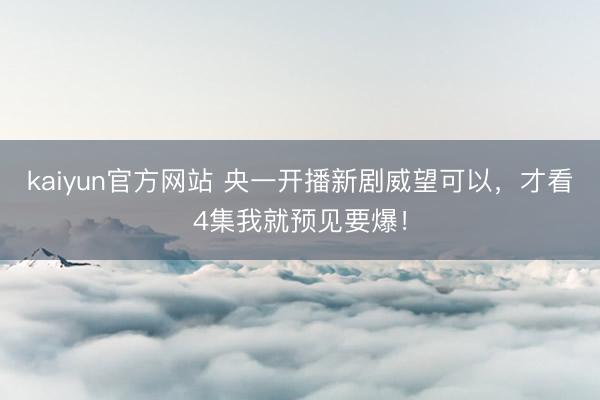 kaiyun官方网站 央一开播新剧威望可以，才看4集我就预见要爆！