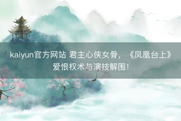 kaiyun官方网站 君主心侠女骨，《凤凰台上》爱恨权术与演技解围！
