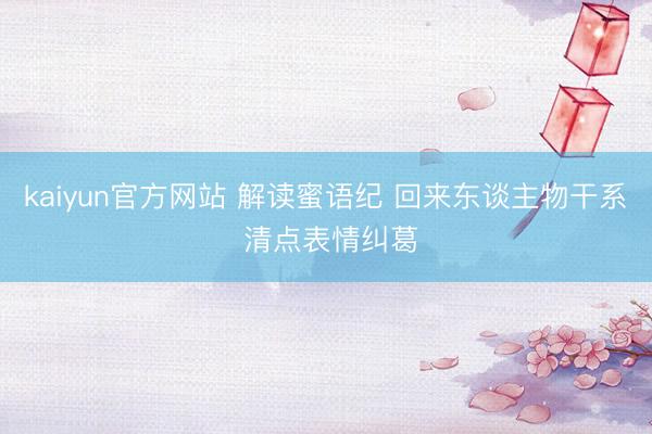 kaiyun官方网站 解读蜜语纪 回来东谈主物干系 清点表情纠葛
