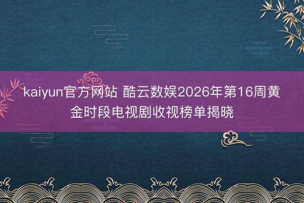 kaiyun官方网站 酷云数娱2026年第16周黄金时段电视剧收视榜单揭晓