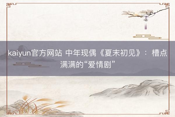 kaiyun官方网站 中年现偶《夏末初见》：槽点满满的“爱情剧”