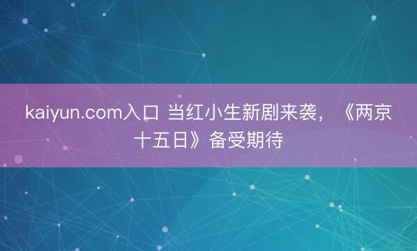 kaiyun.com入口 当红小生新剧来袭，《两京十五日》备受期待