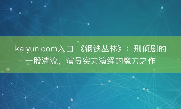 kaiyun.com入口 《钢铁丛林》：刑侦剧的一股清流，演员实力演绎的魔力之作