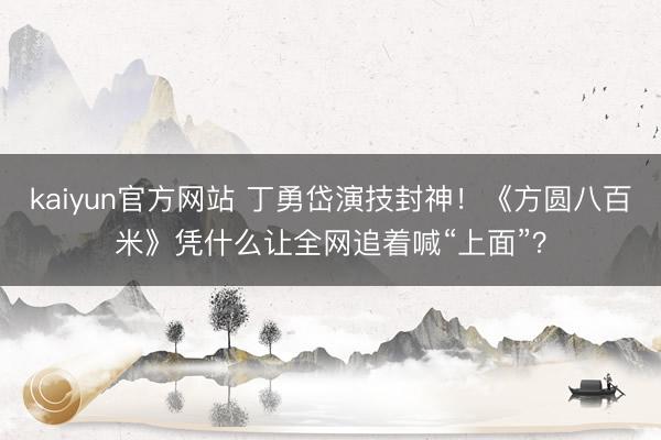 kaiyun官方网站 丁勇岱演技封神！《方圆八百米》凭什么让全网追着喊“上面”？