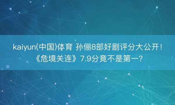 kaiyun(中国)体育 孙俪8部好剧评分大公开！《危境关连》7.9分竟不是第一？