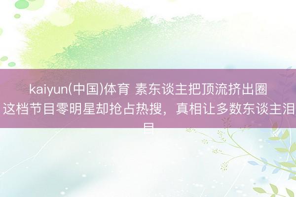 kaiyun(中国)体育 素东谈主把顶流挤出圈？这档节目零明星却抢占热搜，真相让多数东谈主泪目