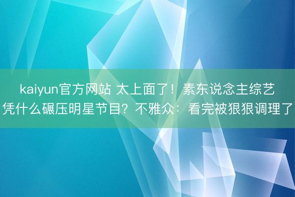 kaiyun官方网站 太上面了！素东说念主综艺凭什么碾压明星节目？不雅众：看完被狠狠调理了