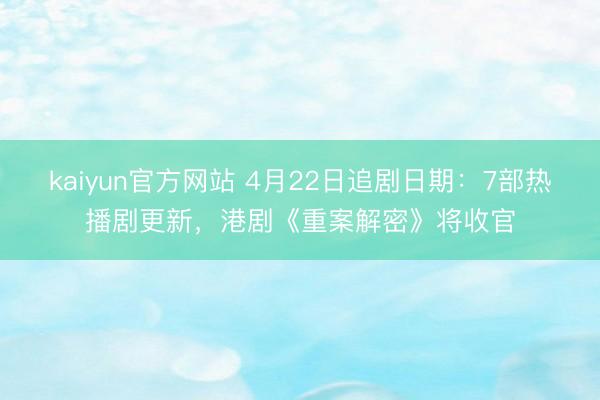 kaiyun官方网站 4月22日追剧日期:7部热播剧更新,港剧《重案解密》将收官