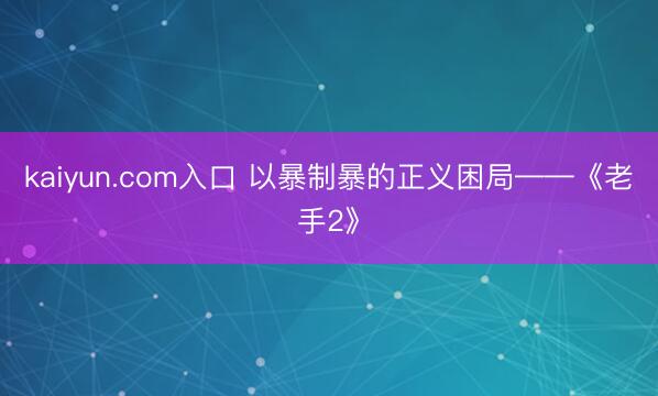 kaiyun.com入口 以暴制暴的正义困局——《老手2》