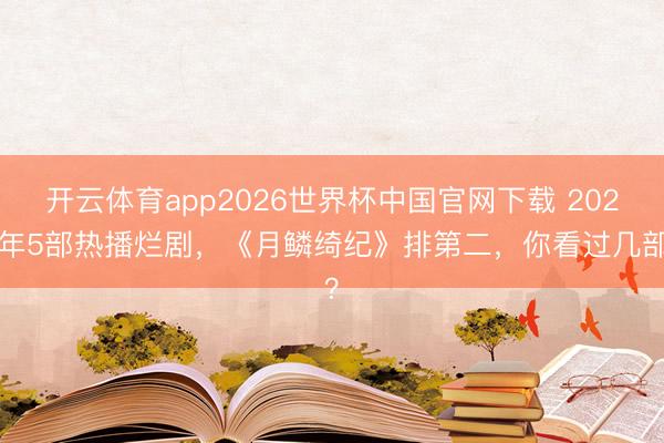 开云体育app2026世界杯中国官网下载 2026年5部热播烂剧，《月鳞绮纪》排第二，你看过几部？