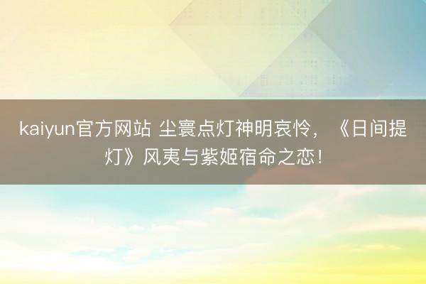 kaiyun官方网站 尘寰点灯神明哀怜，《日间提灯》风夷与紫姬宿命之恋！