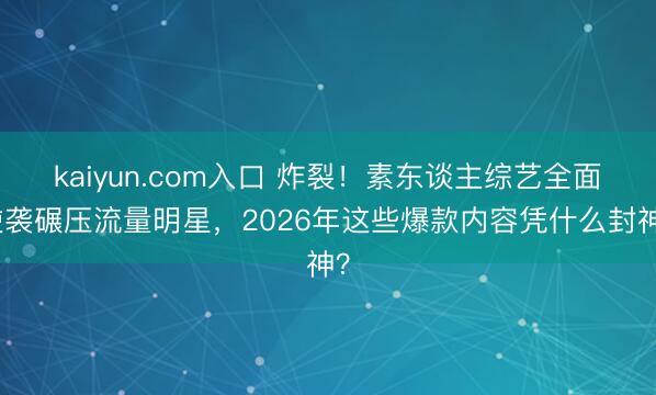 kaiyun.com入口 炸裂！素东谈主综艺全面逆袭碾压流量明星，2026年这些爆款内容凭什么封神？