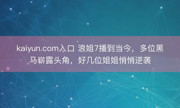 kaiyun.com入口 浪姐7播到当今，多位黑马崭露头角，好几位姐姐悄悄逆袭