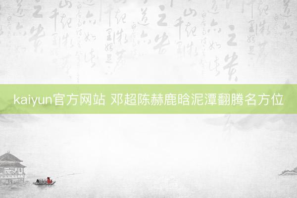 kaiyun官方网站 邓超陈赫鹿晗泥潭翻腾名方位