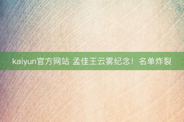 kaiyun官方网站 孟佳王云雾纪念!名单炸裂