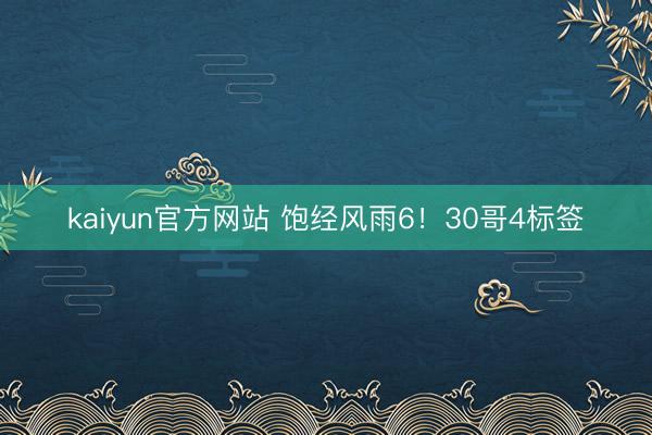 kaiyun官方网站 饱经风雨6！30哥4标签