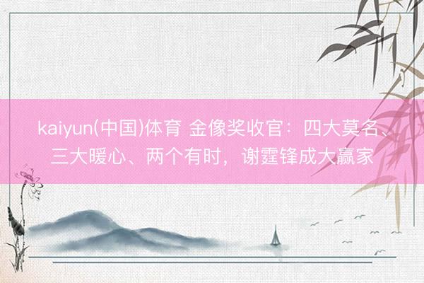 kaiyun(中国)体育 金像奖收官：四大莫名、三大暖心、两个有时，谢霆锋成大赢家
