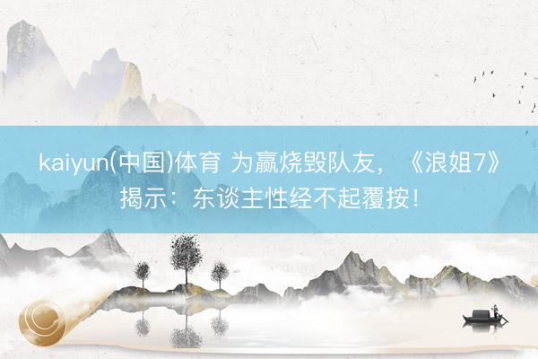 kaiyun(中国)体育 为赢烧毁队友，《浪姐7》揭示：东谈主性经不起覆按！