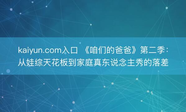 kaiyun.com入口 《咱们的爸爸》第二季：从娃综天花板到家庭真东说念主秀的落差