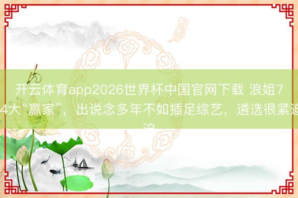 开云体育app2026世界杯中国官网下载 浪姐7 4大“赢家”，出说念多年不如插足综艺，遴选很紧迫