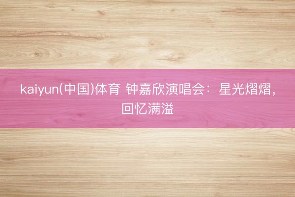 kaiyun(中国)体育 钟嘉欣演唱会：星光熠熠，回忆满溢