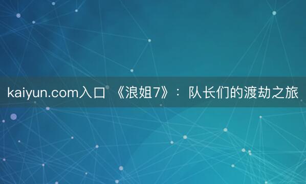 kaiyun.com入口 《浪姐7》：队长们的渡劫之旅