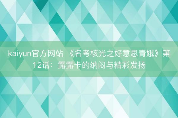 kaiyun官方网站 《名考核光之好意思青娥》第12话：露露卡的纳闷与精彩发扬