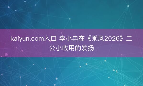 kaiyun.com入口 李小冉在《乘风2026》二公小收用的发扬
