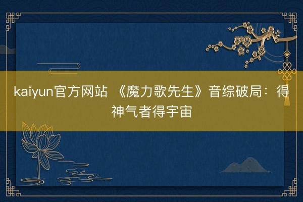kaiyun官方网站 《魔力歌先生》音综破局：得神气者得宇宙