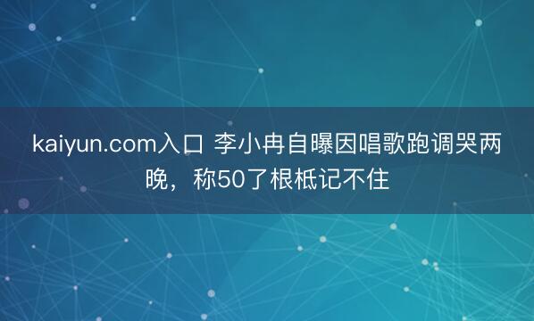 kaiyun.com入口 李小冉自曝因唱歌跑调哭两晚，称50了根柢记不住