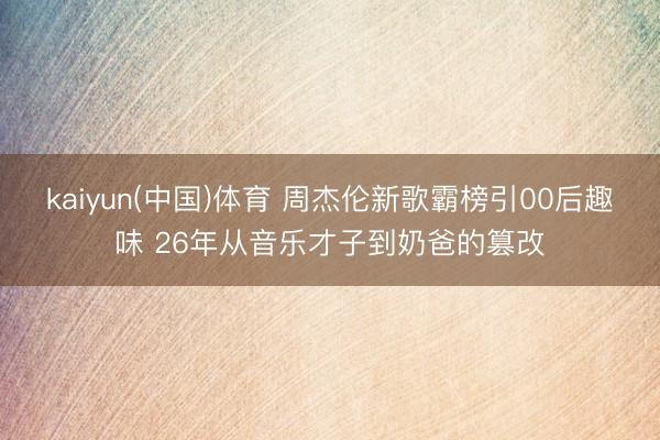 kaiyun(中国)体育 周杰伦新歌霸榜引00后趣味 26年从音乐才子到奶爸的篡改