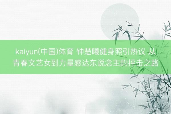 kaiyun(中国)体育 钟楚曦健身照引热议 从青春文艺女到力量感达东说念主的抨击之路