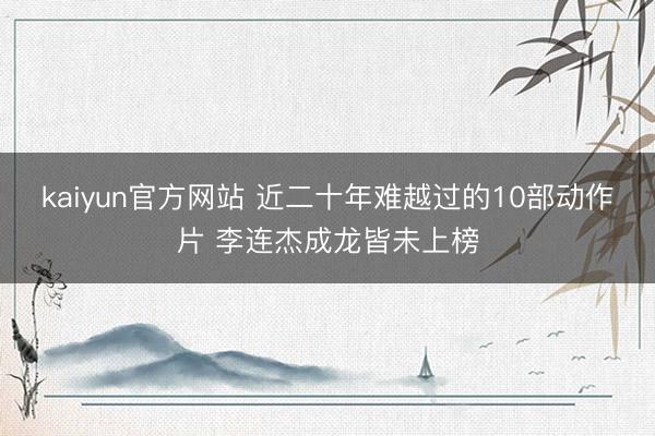 kaiyun官方网站 近二十年难越过的10部动作片 李连杰成龙皆未上榜