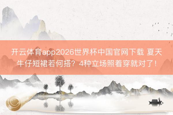 开云体育app2026世界杯中国官网下载 夏天牛仔短裙若何搭？4种立场照着穿就对了！