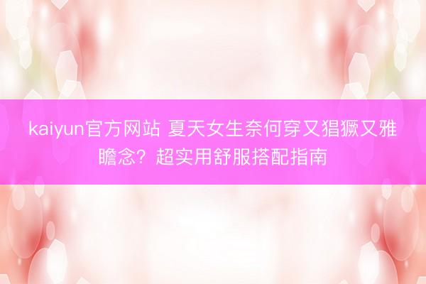 kaiyun官方网站 夏天女生奈何穿又猖獗又雅瞻念？超实用舒服搭配指南