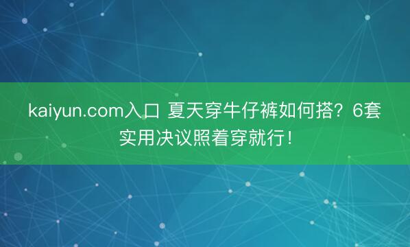 kaiyun.com入口 夏天穿牛仔裤如何搭？6套实用决议照着穿就行！