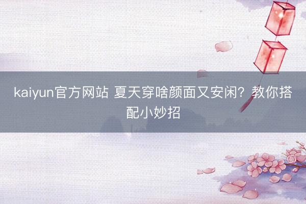 kaiyun官方网站 夏天穿啥颜面又安闲？教你搭配小妙招