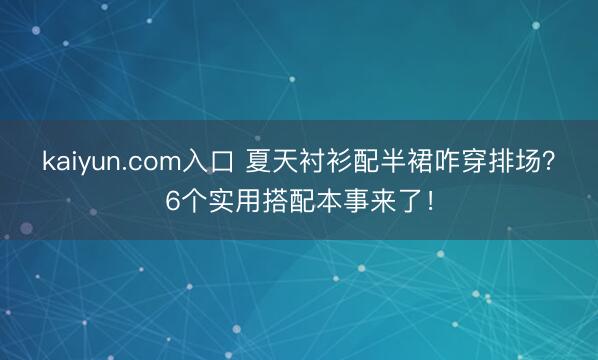 kaiyun.com入口 夏天衬衫配半裙咋穿排场？6个实用搭配本事来了！
