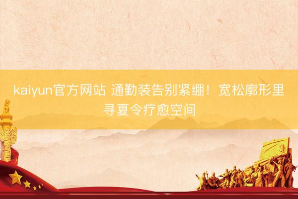 kaiyun官方网站 通勤装告别紧绷！宽松廓形里寻夏令疗愈空间