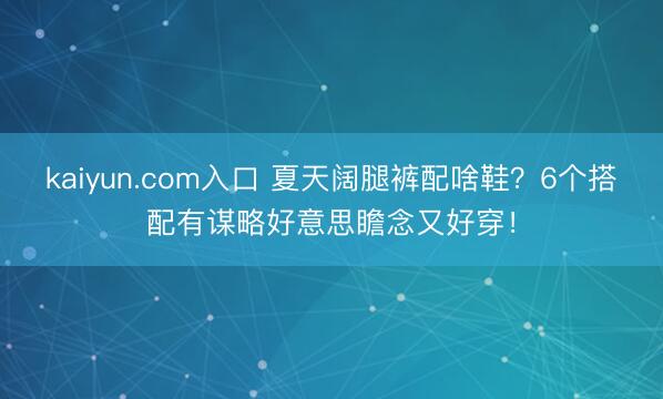 kaiyun.com入口 夏天阔腿裤配啥鞋？6个搭配有谋略好意思瞻念又好穿！
