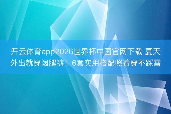 开云体育app2026世界杯中国官网下载 夏天外出就穿阔腿裤！6套实用搭配照着穿不踩雷