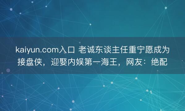kaiyun.com入口 老诚东谈主任重宁愿成为接盘侠，迎娶内娱第一海王，网友：绝配