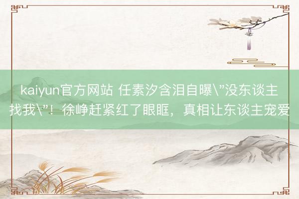 kaiyun官方网站 任素汐含泪自曝