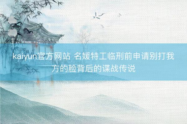 kaiyun官方网站 名媛特工临刑前申请别打我方的脸背后的谍战传说