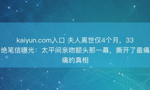 kaiyun.com入口 夫人离世仅4个月，33岁须眉绝笔信曝光：太平间亲吻额头那一幕，撕开了最痛的真相