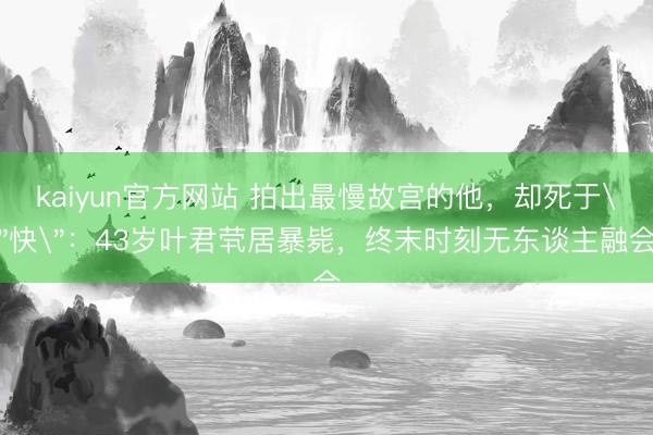 kaiyun官方网站 拍出最慢故宫的他，却死于