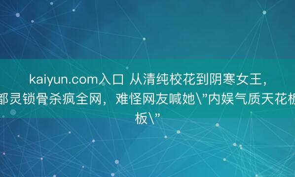 kaiyun.com入口 从清纯校花到阴寒女王，陈都灵锁骨杀疯全网，难怪网友喊她