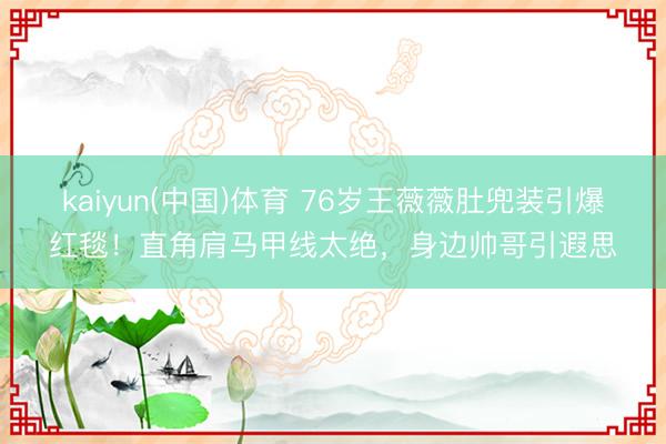 kaiyun(中国)体育 76岁王薇薇肚兜装引爆红毯!直角肩马甲线太绝,身边帅哥引遐思